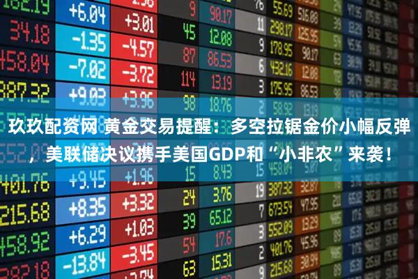 玖玖配资网 黄金交易提醒：多空拉锯金价小幅反弹，美联储决议携手美国GDP和“小非农”来袭！