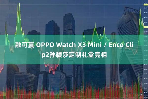 融可赢 OPPO Watch X3 Mini / Enco Clip2孙颖莎定制礼盒亮相