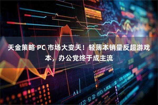 天金策略 PC 市场大变天！轻薄本销量反超游戏本，办公党终于成主流