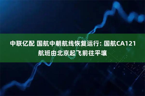 中联亿配 国航中朝航线恢复运行: 国航CA121航班由北京起飞前往平壤
