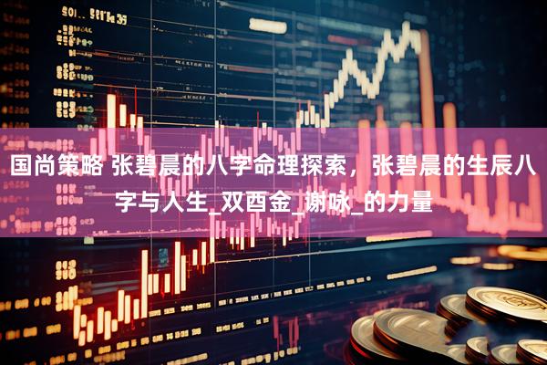 国尚策略 张碧晨的八字命理探索，张碧晨的生辰八字与人生_双酉金_谢咏_的力量
