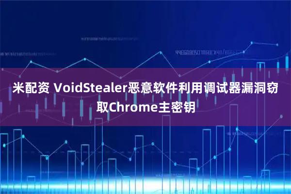 米配资 VoidStealer恶意软件利用调试器漏洞窃取Chrome主密钥