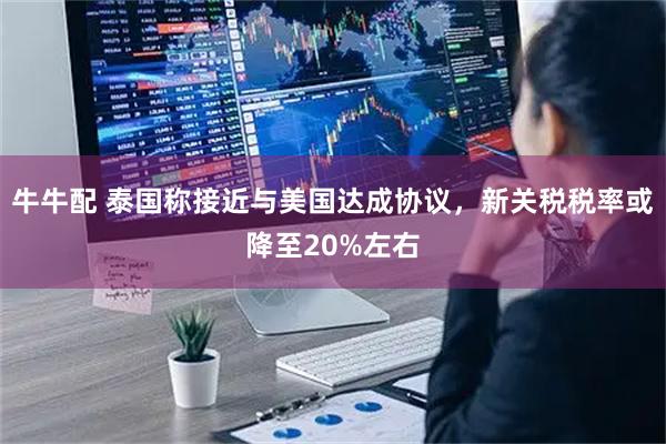 牛牛配 泰国称接近与美国达成协议，新关税税率或降至20%左右