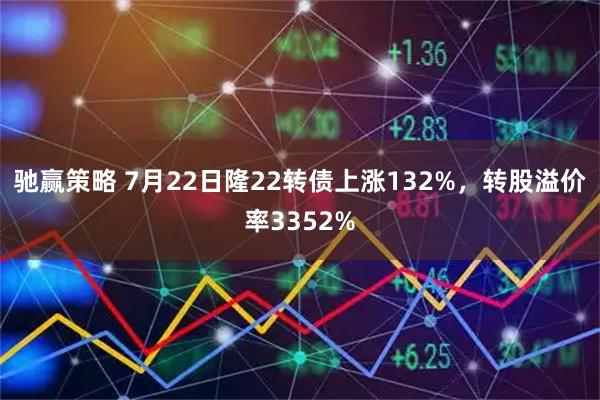 驰赢策略 7月22日隆22转债上涨132%，转股溢价率3352%