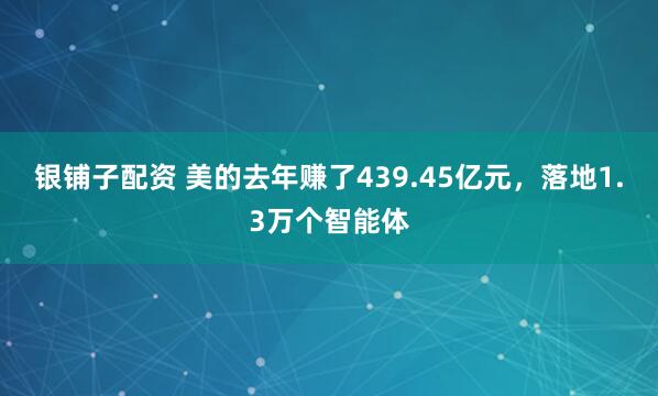 银铺子配资 美的去年赚了439.45亿元，落地1.3万个智能体