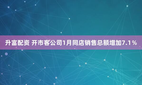 升富配资 开市客公司1月同店销售总额增加7.1％