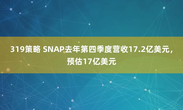 319策略 SNAP去年第四季度营收17.2亿美元，预估17亿美元
