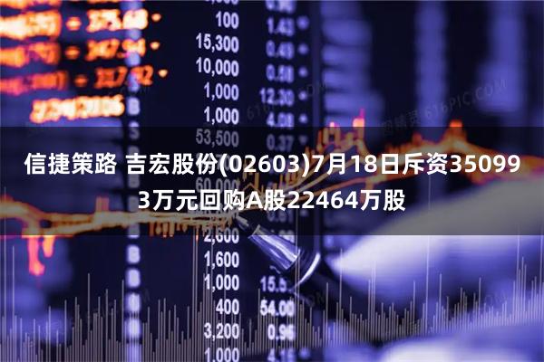信捷策路 吉宏股份(02603)7月18日斥资350993万元回购A股22464万股